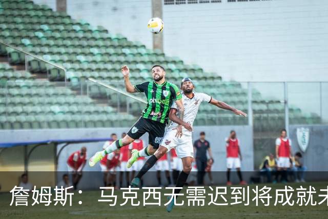 詹姆斯：马克西无需迟到将成就未来之星